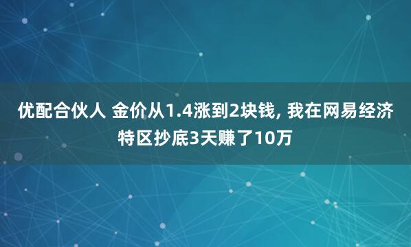 优配合伙人 金价从1.4涨到2块钱, 我在网易经济特区抄底3天赚了10万