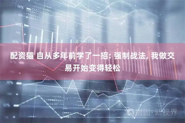 配资猫 自从多年前学了一招: 强制战法, 我做交易开始变得轻松