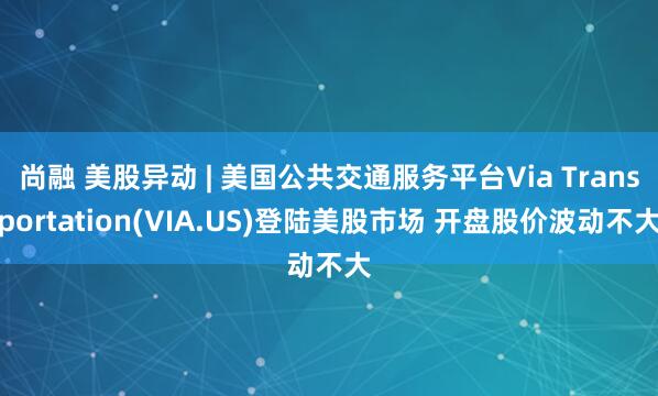 尚融 美股异动 | 美国公共交通服务平台Via Transportation(VIA.US)登陆美股市场 开盘股价波动不大
