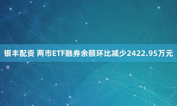 银丰配资 两市ETF融券余额环比减少2422.95万元