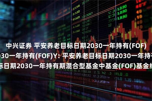 中兴证券 平安养老目标日期2030一年持有(FOF)A,平安养老目标日期2030一年持有(FOF)Y: 平安养老目标日期2030一年持有期混合型基金中基金(FOF)基金经理变更公告