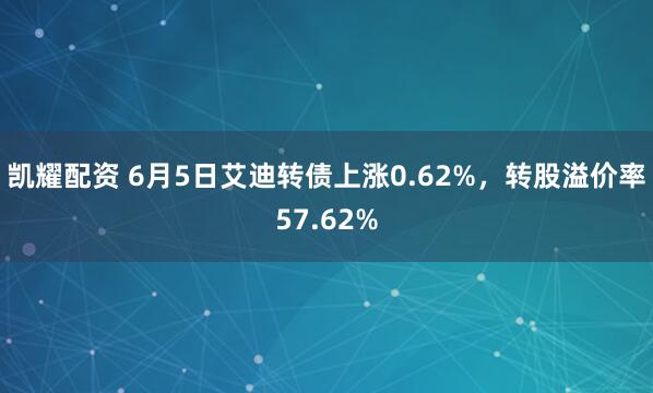 凯耀配资 6月5日艾迪转债上涨0.62%，转股溢价率57.62%