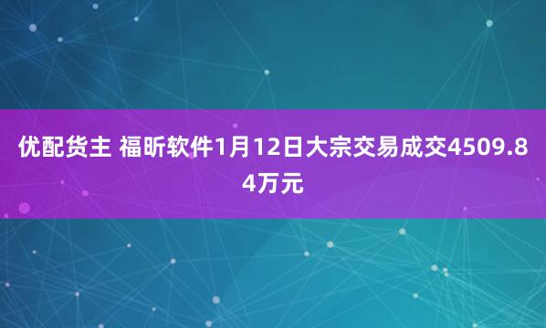 优配货主 福昕软件1月12日大宗交易成交4509.84万元