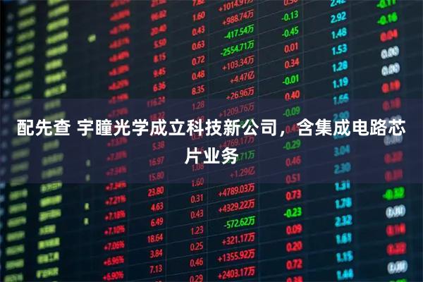 配先查 宇瞳光学成立科技新公司，含集成电路芯片业务