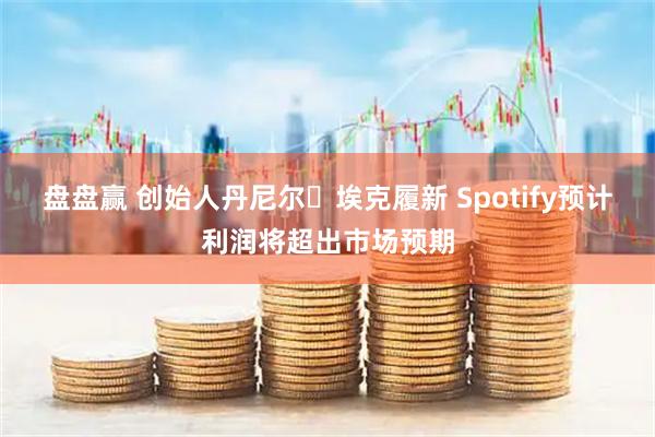 盘盘赢 创始人丹尼尔・埃克履新 Spotify预计利润将超出市场预期