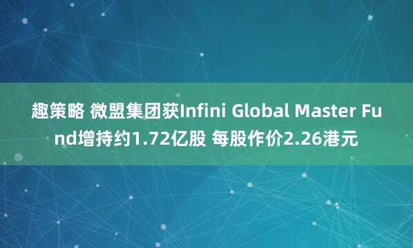 趣策略 微盟集团获Infini Global Master Fund增持约1.72亿股 每股作价2.26港元