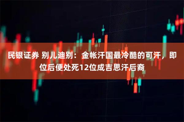 民银证券 别儿迪别：金帐汗国最冷酷的可汗，即位后便处死12位成吉思汗后裔