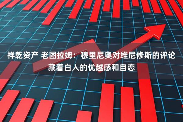 祥乾资产 老图拉姆：穆里尼奥对维尼修斯的评论藏着白人的优越感和自恋