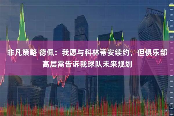 非凡策略 德佩：我愿与科林蒂安续约，但俱乐部高层需告诉我球队未来规划