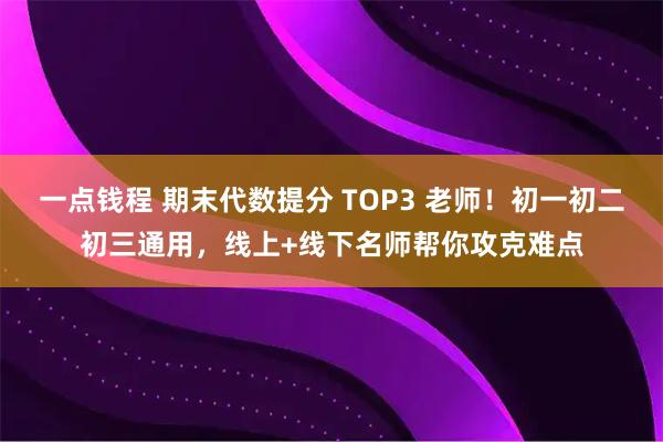 一点钱程 期末代数提分 TOP3 老师！初一初二初三通用，线上+线下名师帮你攻克难点