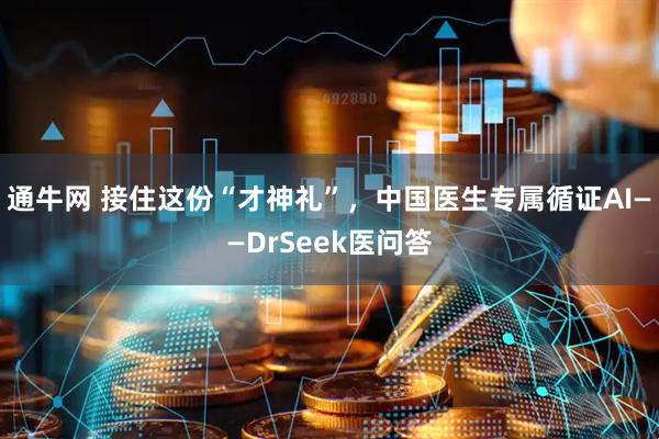 通牛网 接住这份“才神礼”，中国医生专属循证AI——DrSeek医问答