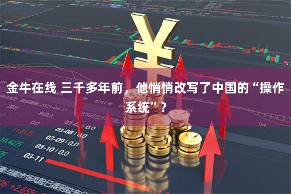 金牛在线 三千多年前，他悄悄改写了中国的“操作系统”？