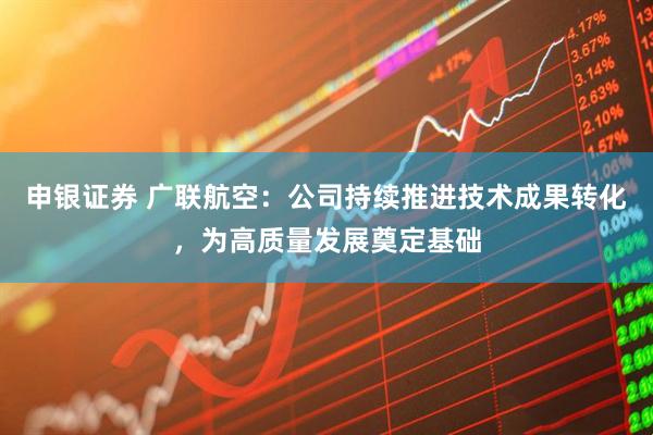 申银证券 广联航空：公司持续推进技术成果转化，为高质量发展奠定基础