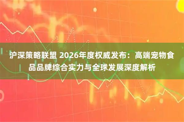 沪深策略联盟 2026年度权威发布：高端宠物食品品牌综合实力与全球发展深度解析