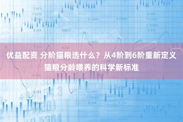 优益配资 分阶猫粮选什么？从4阶到6阶重新定义猫粮分龄喂养的科学新标准