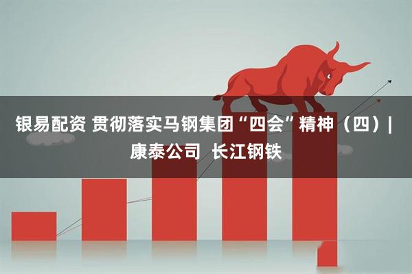 银易配资 贯彻落实马钢集团“四会”精神（四）| 康泰公司  长江钢铁