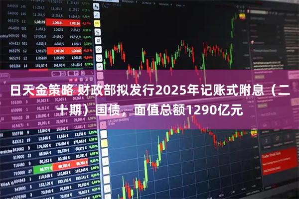 日天金策略 财政部拟发行2025年记账式附息（二十期）国债，面值总额1290亿元