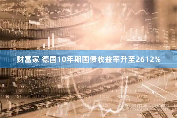 财富家 德国10年期国债收益率升至2612%