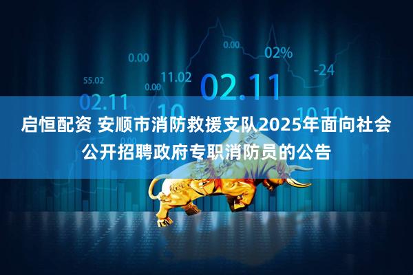 启恒配资 安顺市消防救援支队2025年面向社会公开招聘政府专职消防员的公告