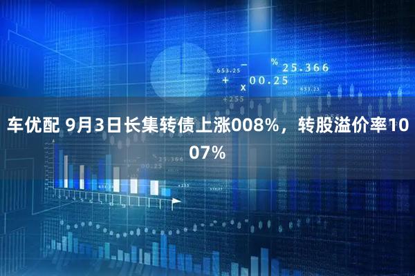 车优配 9月3日长集转债上涨008%，转股溢价率1007%