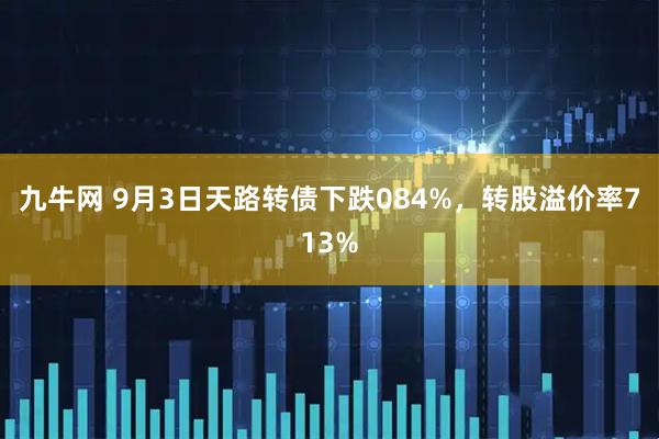 九牛网 9月3日天路转债下跌084%，转股溢价率713%